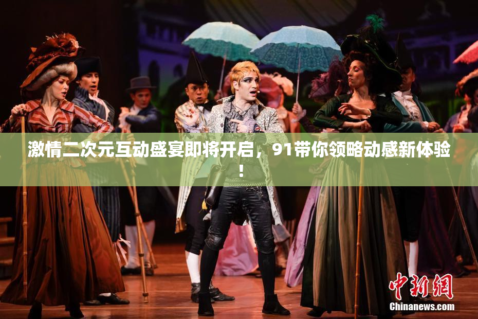 激情二次元互动盛宴即将开启，91带你领略动感新体验！