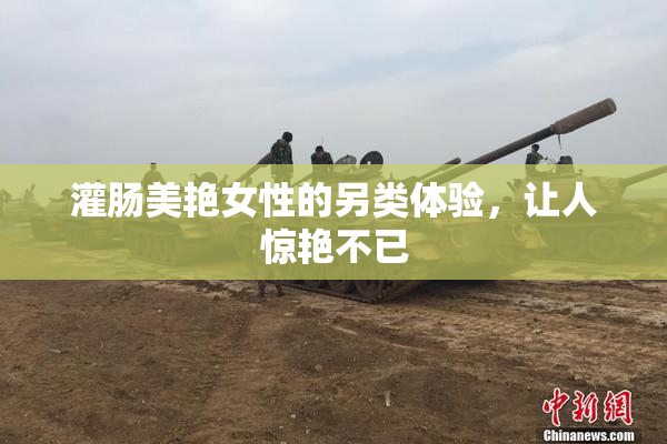 灌肠美艳女性的另类体验，让人惊艳不已