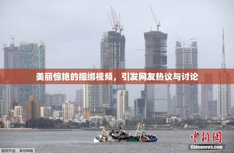 美丽惊艳的捆绑视频，引发网友热议与讨论