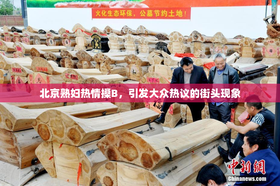 北京熟妇热情搡B，引发大众热议的街头现象