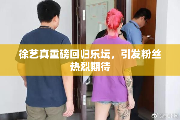 徐艺真重磅回归乐坛，引发粉丝热烈期待