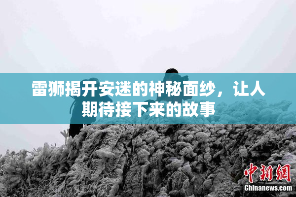 雷狮揭开安迷的神秘面纱，让人期待接下来的故事