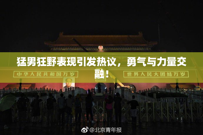 猛男狂野表现引发热议，勇气与力量交融！