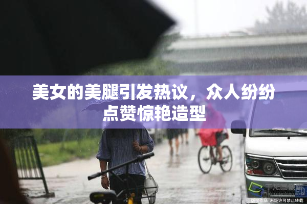 美女的美腿引发热议，众人纷纷点赞惊艳造型