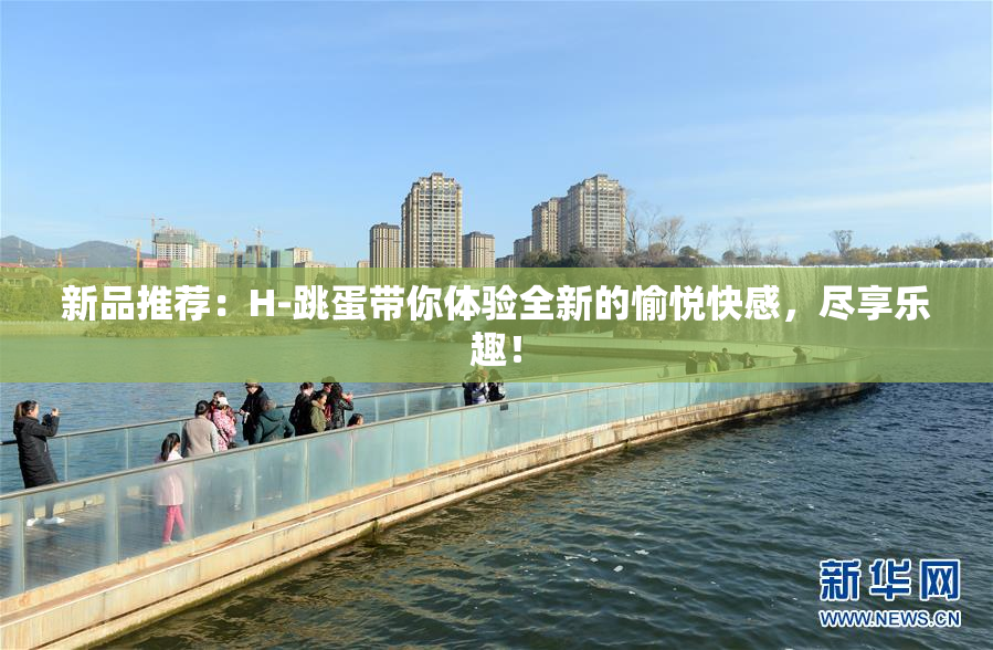 新品推荐：H-跳蛋带你体验全新的愉悦快感，尽享乐趣！