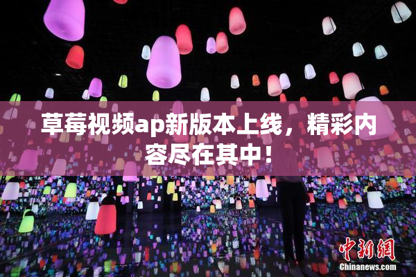 草莓视频ap新版本上线，精彩内容尽在其中！