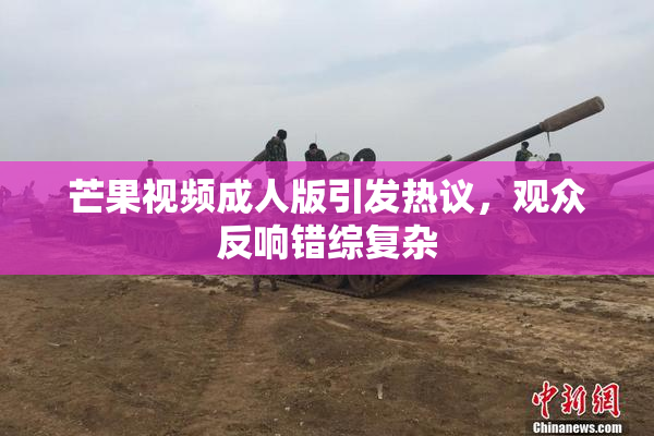 芒果视频成人版引发热议，观众反响错综复杂