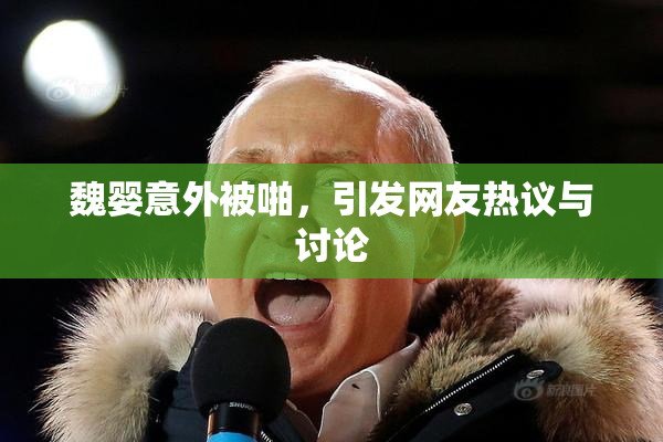 魏婴意外被啪，引发网友热议与讨论