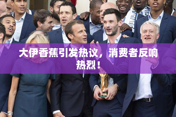 大伊香蕉引发热议，消费者反响热烈！