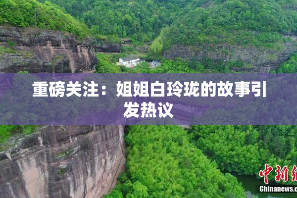 重磅关注：姐姐白玲珑的故事引发热议