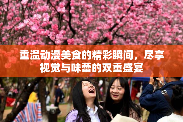 重温动漫美食的精彩瞬间，尽享视觉与味蕾的双重盛宴