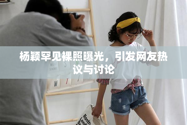 杨颖罕见裸照曝光，引发网友热议与讨论