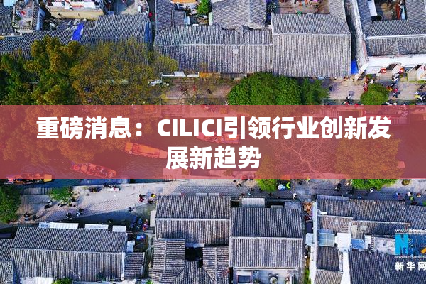 重磅消息：CILICI引领行业创新发展新趋势
