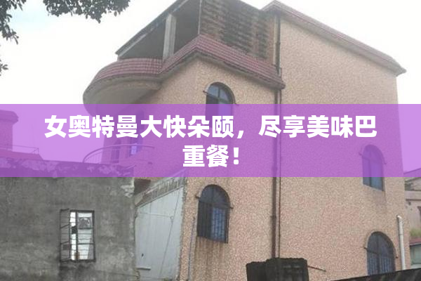 女奥特曼大快朵颐，尽享美味巴重餐！