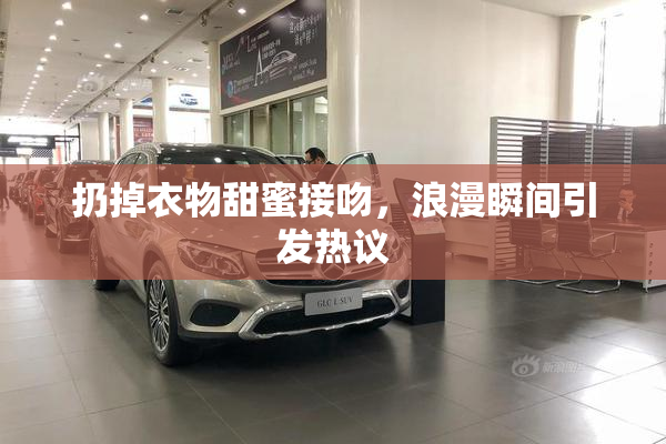 扔掉衣物甜蜜接吻，浪漫瞬间引发热议