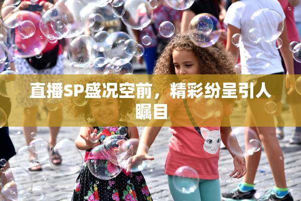 直播SP盛况空前，精彩纷呈引人瞩目