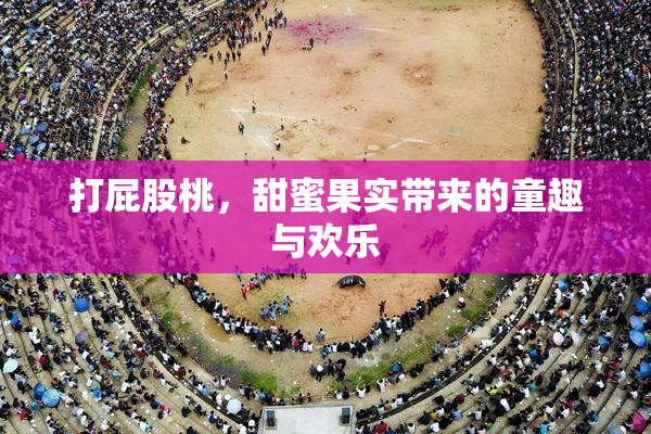 打屁股桃，甜蜜果实带来的童趣与欢乐