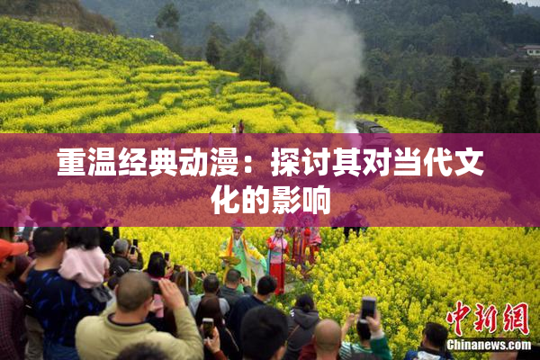 重温经典动漫：探讨其对当代文化的影响