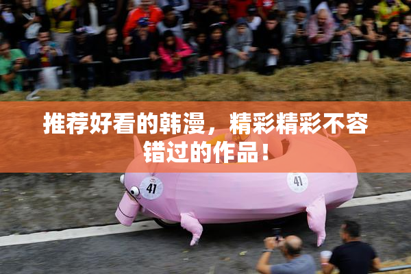 推荐好看的韩漫，精彩精彩不容错过的作品！