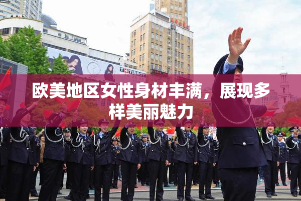 欧美地区女性身材丰满，展现多样美丽魅力