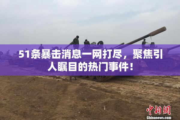 51条暴击消息一网打尽，聚焦引人瞩目的热门事件！