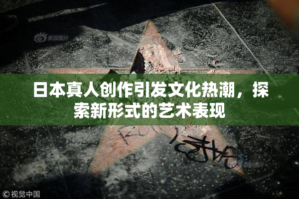日本真人创作引发文化热潮，探索新形式的艺术表现