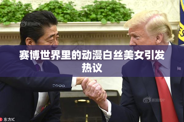 赛博世界里的动漫白丝美女引发热议