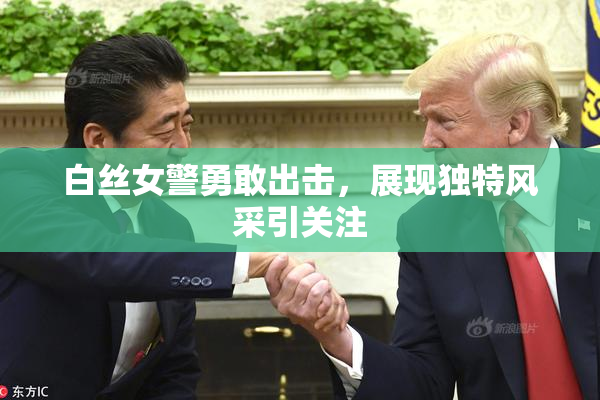 白丝女警勇敢出击，展现独特风采引关注