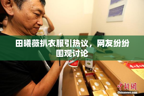 田曦薇扒衣服引热议，网友纷纷围观讨论