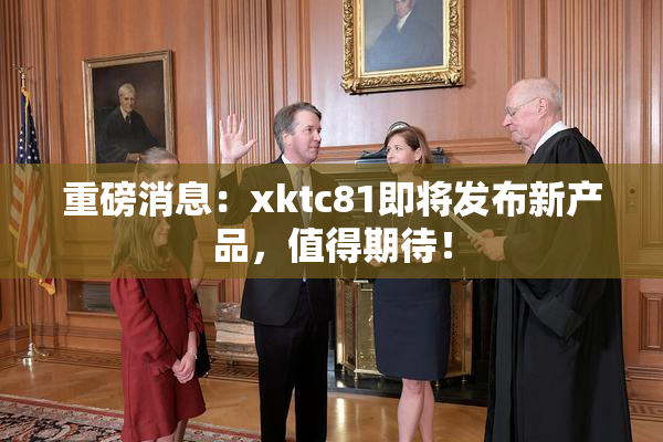 重磅消息：xktc81即将发布新产品，值得期待！