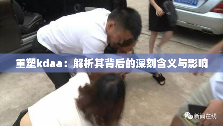 重塑kdaa：解析其背后的深刻含义与影响
