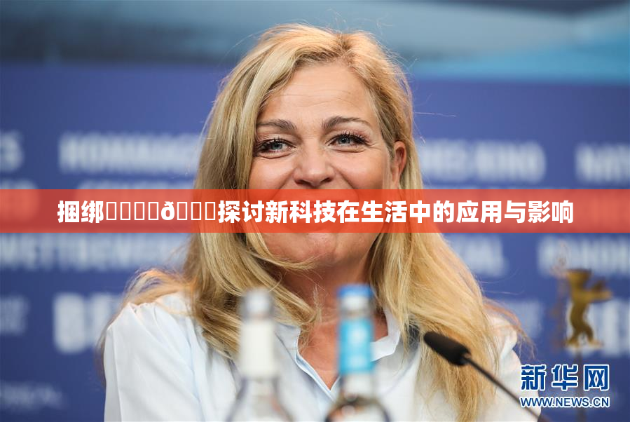 捆绑❌‌❌‌🔞探讨新科技在生活中的应用与影响