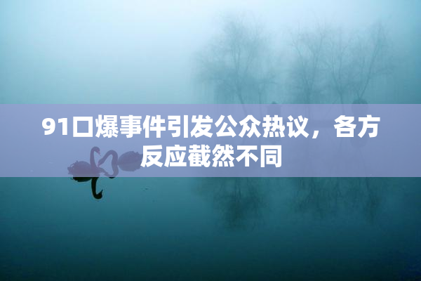 91口爆事件引发公众热议，各方反应截然不同