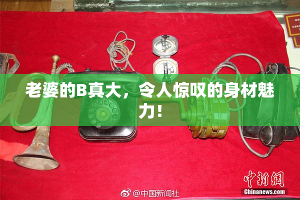 老婆的B真大，令人惊叹的身材魅力！