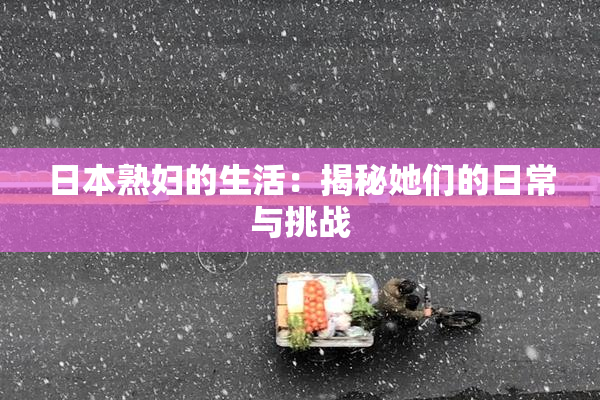 日本熟妇的生活：揭秘她们的日常与挑战