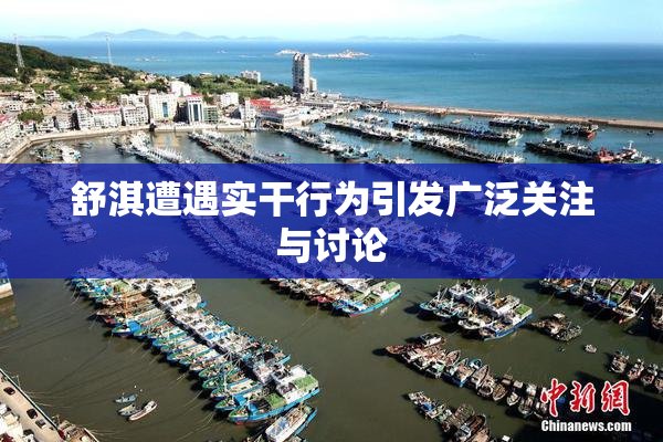 舒淇遭遇实干行为引发广泛关注与讨论