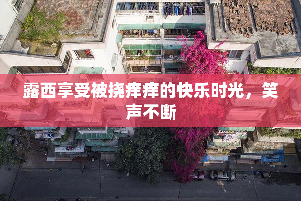 露西享受被挠痒痒的快乐时光，笑声不断
