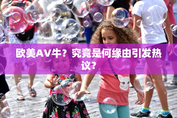 欧美AV牛？究竟是何缘由引发热议？