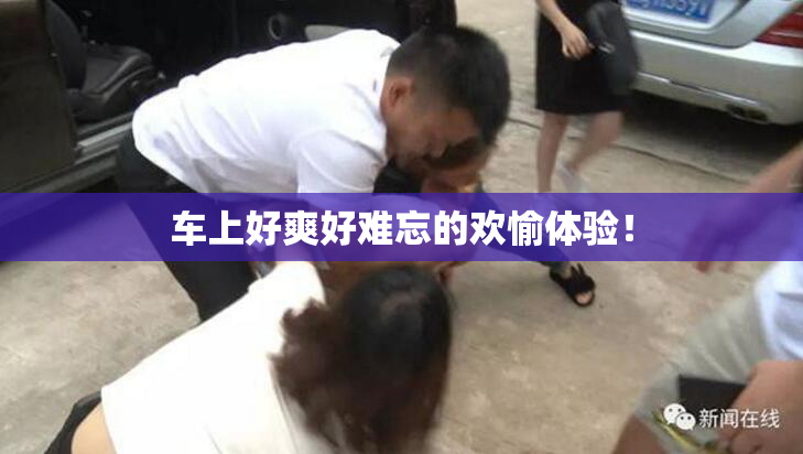 车上好爽好难忘的欢愉体验！