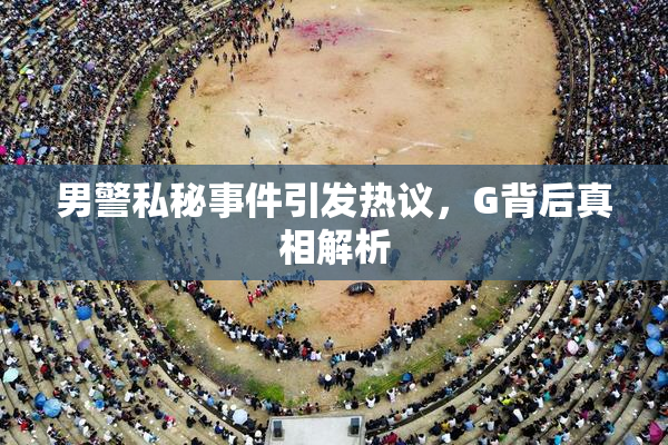 男警私秘事件引发热议，G背后真相解析