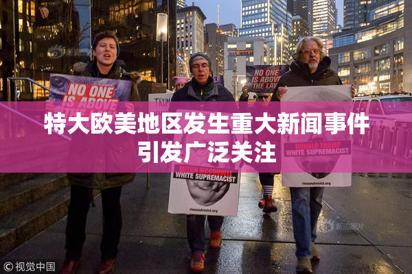 特大欧美地区发生重大新闻事件引发广泛关注