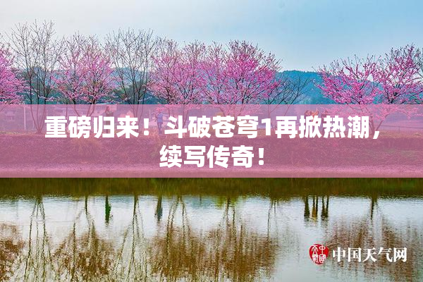 重磅归来！斗破苍穹1再掀热潮，续写传奇！