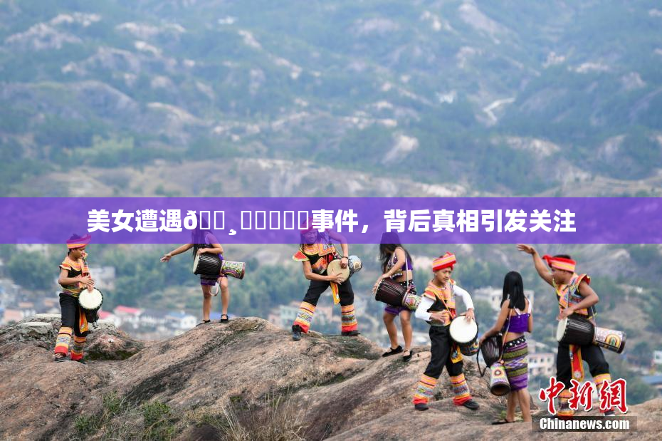 美女遭遇🌸‌❌‌❌‌事件，背后真相引发关注