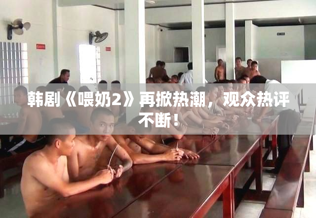 韩剧《喂奶2》再掀热潮，观众热评不断！