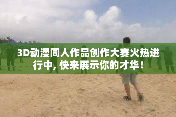 3D动漫同人作品创作大赛火热进行中, 快来展示你的才华！