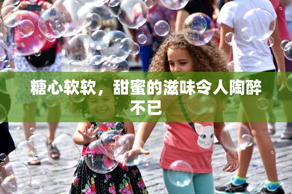 糖心软软，甜蜜的滋味令人陶醉不已