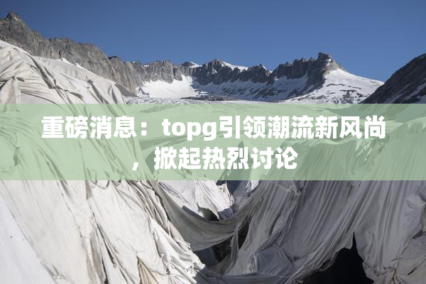 重磅消息：topg引领潮流新风尚，掀起热烈讨论