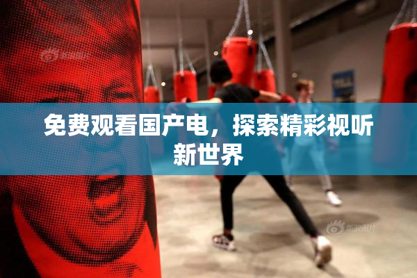 免费观看国产电，探索精彩视听新世界