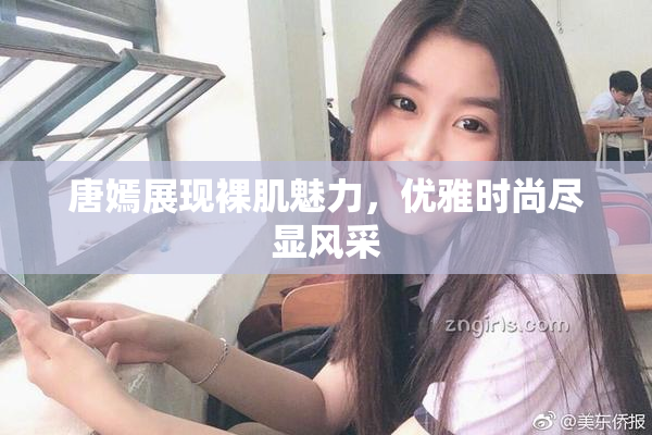唐嫣展现裸肌魅力，优雅时尚尽显风采
