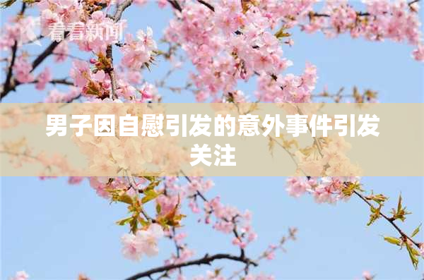 男子因自慰引发的意外事件引发关注